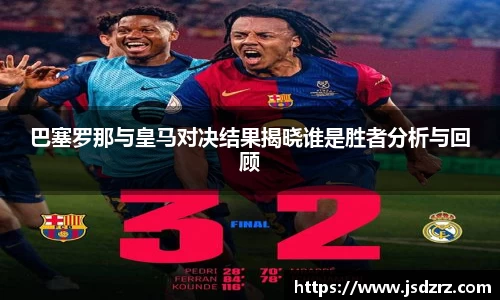 巴塞罗那与皇马对决结果揭晓谁是胜者分析与回顾