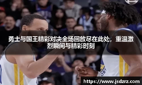 勇士与国王精彩对决全场回放尽在此处，重温激烈瞬间与精彩时刻
