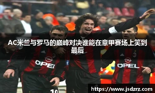 AC米兰与罗马的巅峰对决谁能在意甲赛场上笑到最后